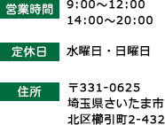 営業時間.9:00～12:00 14:00～20:00 定休日.水曜日・日曜日 住所.〒331-0625 埼玉県さいたま市北区櫛引町2-432